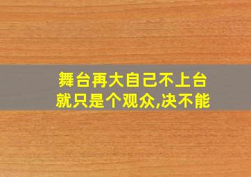 舞台再大自己不上台就只是个观众,决不能