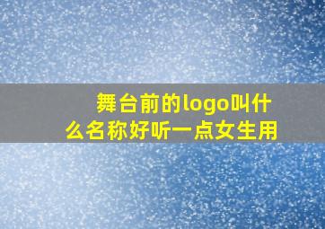 舞台前的logo叫什么名称好听一点女生用