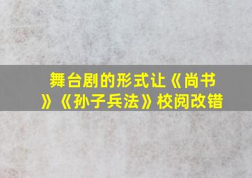 舞台剧的形式让《尚书》《孙子兵法》校阅改错