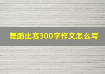 舞蹈比赛300字作文怎么写