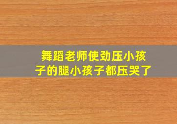 舞蹈老师使劲压小孩子的腿小孩子都压哭了