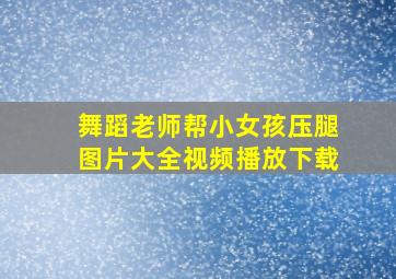 舞蹈老师帮小女孩压腿图片大全视频播放下载