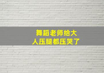 舞蹈老师给大人压腿都压哭了