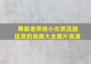 舞蹈老师给小女孩压腿压哭的视频大全图片高清