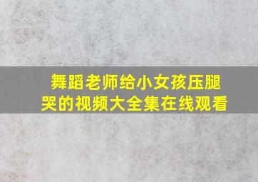 舞蹈老师给小女孩压腿哭的视频大全集在线观看