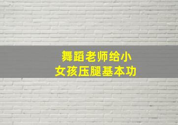 舞蹈老师给小女孩压腿基本功