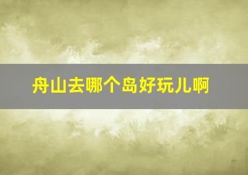 舟山去哪个岛好玩儿啊