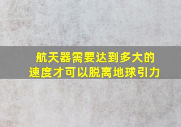 航天器需要达到多大的速度才可以脱离地球引力