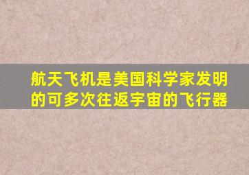 航天飞机是美国科学家发明的可多次往返宇宙的飞行器