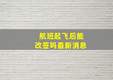 航班起飞后能改签吗最新消息