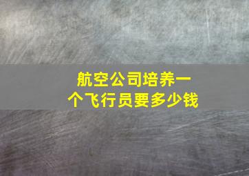 航空公司培养一个飞行员要多少钱