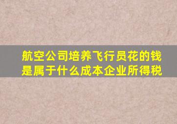 航空公司培养飞行员花的钱是属于什么成本企业所得税