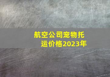 航空公司宠物托运价格2023年