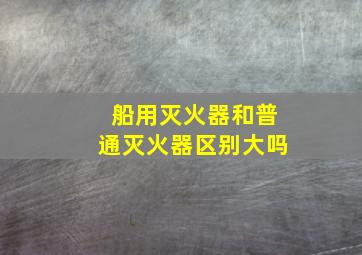 船用灭火器和普通灭火器区别大吗