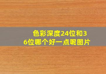 色彩深度24位和36位哪个好一点呢图片