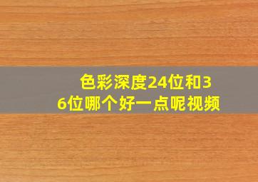 色彩深度24位和36位哪个好一点呢视频