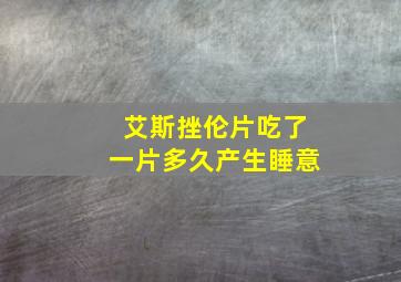 艾斯挫伦片吃了一片多久产生睡意