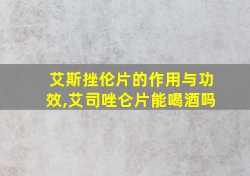 艾斯挫伦片的作用与功效,艾司唑仑片能喝酒吗