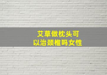 艾草做枕头可以治颈椎吗女性