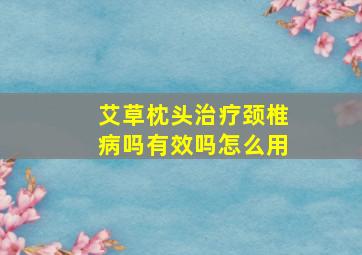 艾草枕头治疗颈椎病吗有效吗怎么用