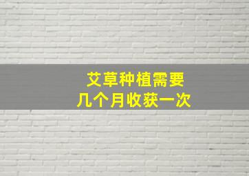 艾草种植需要几个月收获一次