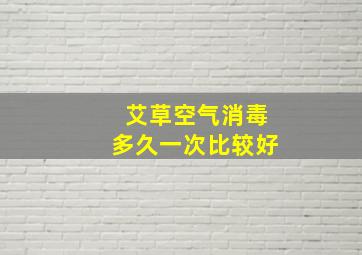 艾草空气消毒多久一次比较好