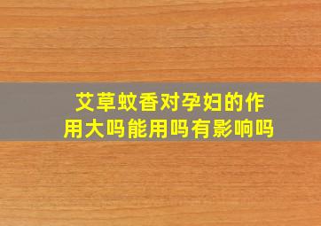 艾草蚊香对孕妇的作用大吗能用吗有影响吗