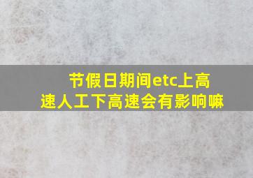 节假日期间etc上高速人工下高速会有影响嘛