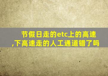 节假日走的etc上的高速,下高速走的人工通道错了吗