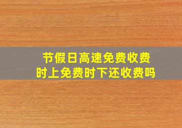 节假日高速免费收费时上免费时下还收费吗