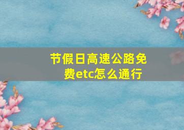 节假日高速公路免费etc怎么通行