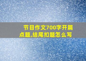 节目作文700字开篇点题,结尾扣题怎么写