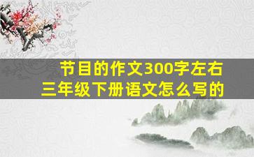 节目的作文300字左右三年级下册语文怎么写的