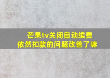 芒果tv关闭自动续费依然扣款的问题改善了嘛