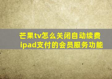 芒果tv怎么关闭自动续费ipad支付的会员服务功能