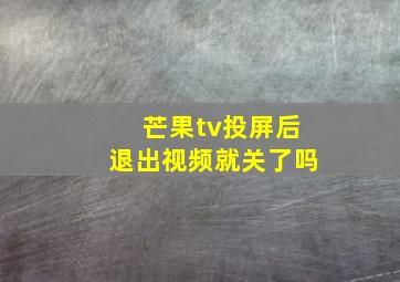 芒果tv投屏后退出视频就关了吗