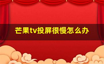 芒果tv投屏很慢怎么办