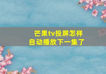 芒果tv投屏怎样自动播放下一集了