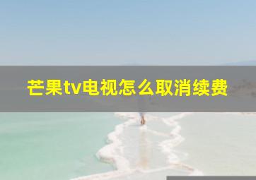 芒果tv电视怎么取消续费