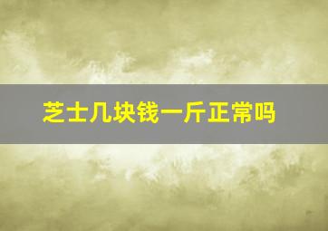 芝士几块钱一斤正常吗