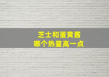 芝士和蛋黄酱哪个热量高一点