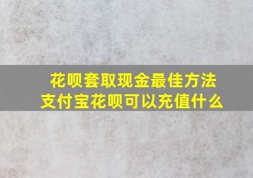 花呗套取现金最佳方法支付宝花呗可以充值什么