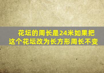 花坛的周长是24米如果把这个花坛改为长方形周长不变