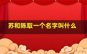 苏和陈取一个名字叫什么