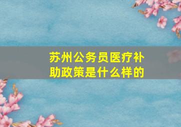 苏州公务员医疗补助政策是什么样的