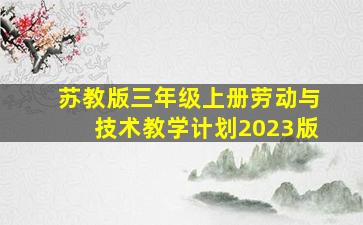 苏教版三年级上册劳动与技术教学计划2023版