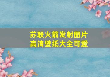 苏联火箭发射图片高清壁纸大全可爱