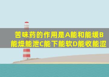 苦味药的作用是A能和能缓B能燥能泄C能下能软D能收能涩