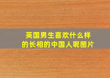 英国男生喜欢什么样的长相的中国人呢图片