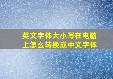 英文字体大小写在电脑上怎么转换成中文字体